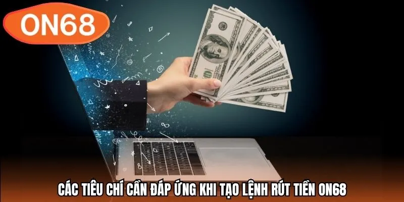 Các tiêu chí cần đáp ứng khi tạo lệnh rút tiền ON68