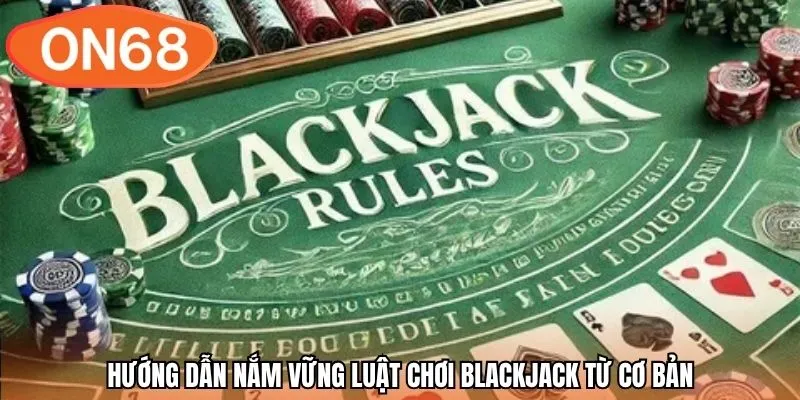 Hướng dẫn nắm vững luật chơi Blackjack từ cơ bản