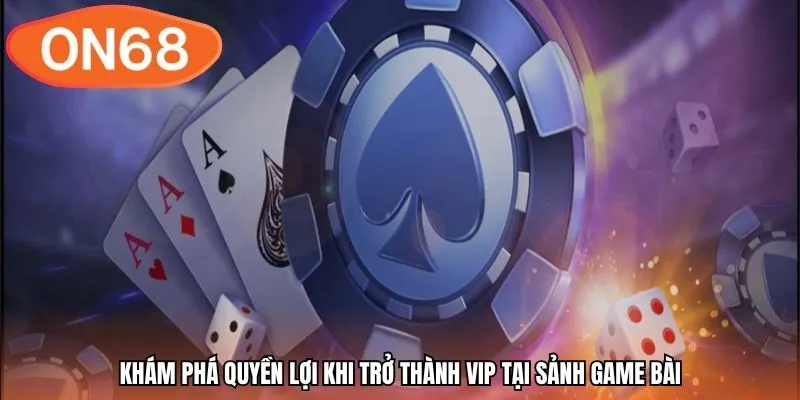Khám phá quyền lợi khi trở thành VIP tại sảnh game bài