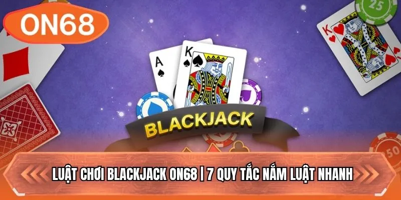 Luật Chơi Blackjack ON68 | 7 Quy Tắc Nắm Luật Nhanh